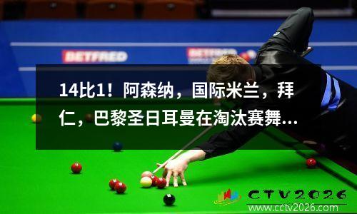14比1！阿森纳，国际米兰，拜仁，巴黎圣日耳曼在淘汰赛舞台上连续五场胜利