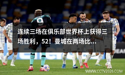 连续三场在俱乐部世界杯上获得三场胜利，52！曼城在两场比赛中有11个进球，赢得了冠军，意甲巨人被压碎了
