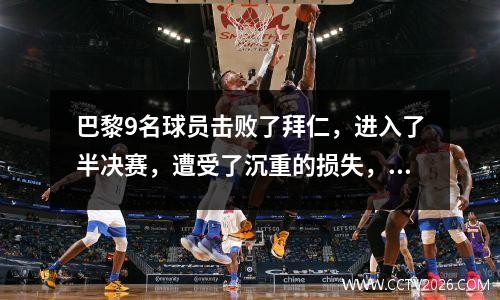 巴黎9名球员击败了拜仁，进入了半决赛，遭受了沉重的损失，4个关键时刻创造了经典游戏