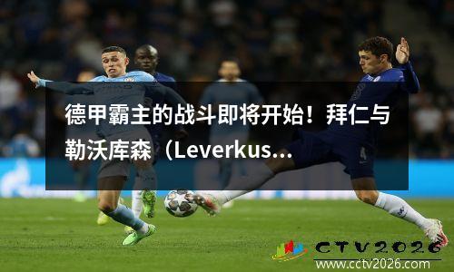 德甲霸主的战斗即将开始！拜仁与勒沃库森（Leverkusen）在6日清晨