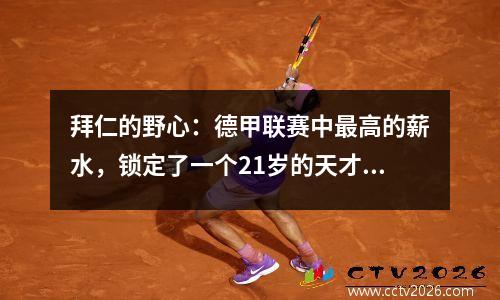 拜仁的野心：德甲联赛中最高的薪水，锁定了一个21岁的天才，在5年内锁定了1.25亿！