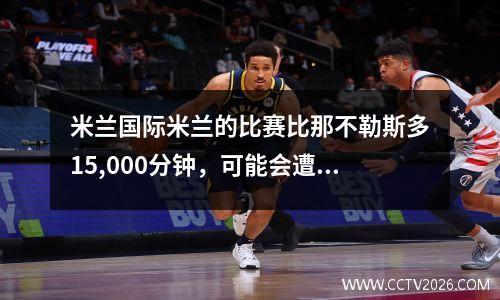 米兰国际米兰的比赛比那不勒斯多15,000分钟，可能会遭受两个地块！如果教练被暂停，他会委屈吗？