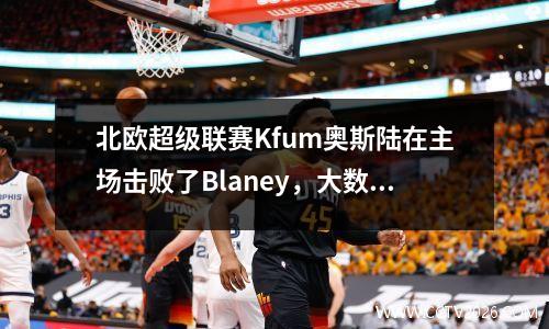 北欧超级联赛Kfum奥斯陆在主场击败了Blaney，大数据模型揭示了很高的可能性结果！