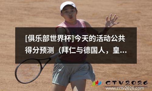 [俱乐部世界杯]今天的活动公共得分预测（拜仁与德国人，皇家马德里vs多特蒙德）