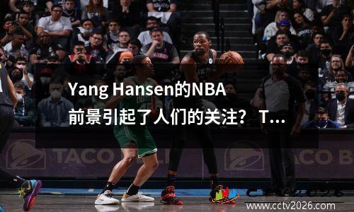 Yang Hansen的NBA前景引起了人们的关注？ Tuomi的图片显示CBA的对抗很激烈