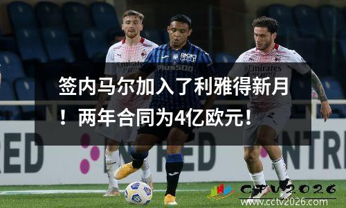 签内马尔加入了利雅得新月！两年合同为4亿欧元！