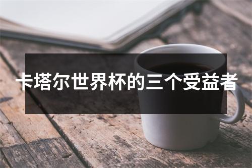 卡塔尔世界杯的三个受益者