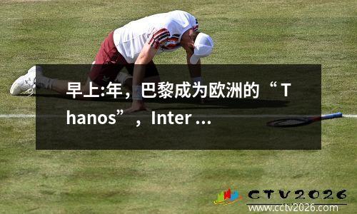 早上:年，巴黎成为欧洲的“ Thanos”，Inter Milan 05并不公平！拜仁以10个进球击败了对手！