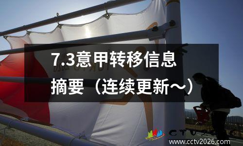 7.3意甲转移信息摘要（连续更新〜）