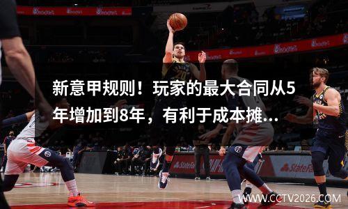 新意甲规则！玩家的最大合同从5年增加到8年，有利于成本摊销