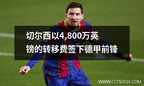切尔西以4,800万英镑的转移费签下德甲前锋