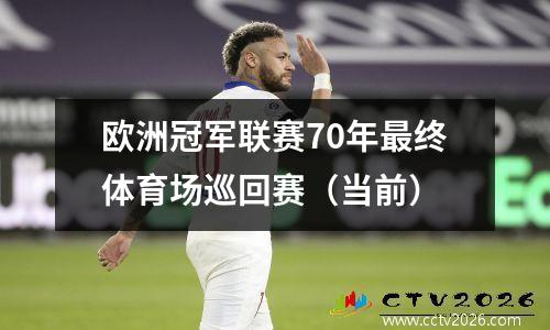 欧洲冠军联赛70年最终体育场巡回赛（当前）
