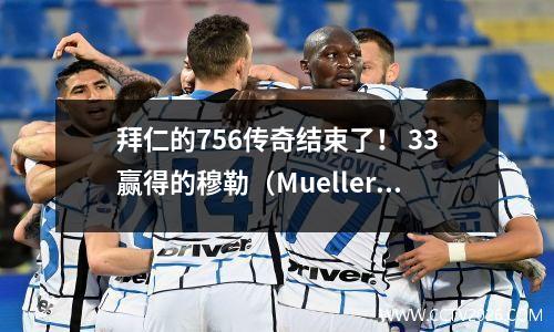 拜仁的756传奇结束了！ 33赢得的穆勒（Mueller）做了8分钟的替代品，并走了25年