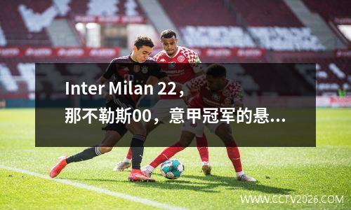 Inter Milan 22，那不勒斯00，意甲冠军的悬念再次出现！冠军联赛资格进入三个选择1的最后一场战斗