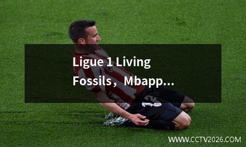 Ligue 1 Living Fossils，Mbappe获得了点球，赢得了世界杯冠军，在错误的时间出生可能并不遗憾