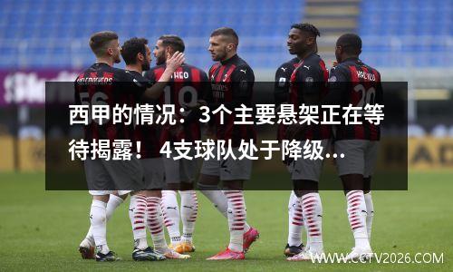 西甲的情况：3个主要悬架正在等待揭露！ 4支球队处于降级近战中，冠军联赛区差1分