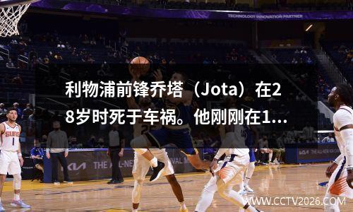 利物浦前锋乔塔（Jota）在28岁时死于车祸。他刚刚在10天前结婚。车祸的原因可能是轮胎
