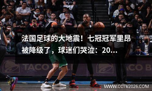 法国足球的大地震！七冠冠军里昂被降级了，球迷们哭泣：20年的荣耀一夜之间倒塌了吗？