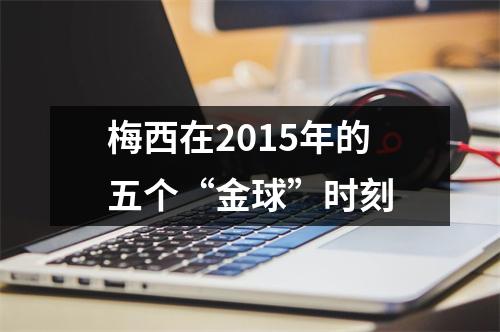 梅西在2015年的五个“金球”时刻