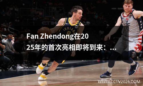 Fan Zhendong在2025年的首次亮相即将到来：前往Bundesliga的新旅程，传奇再次开始