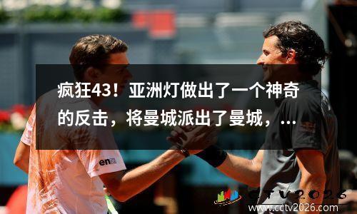 疯狂43！亚洲灯做出了一个神奇的反击，将曼城派出了曼城，而这位2600万高薪教练值得！