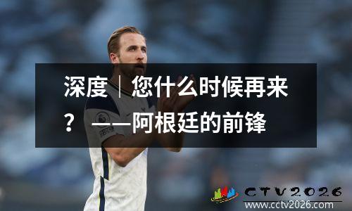 深度｜您什么时候再来？ ——阿根廷的前锋