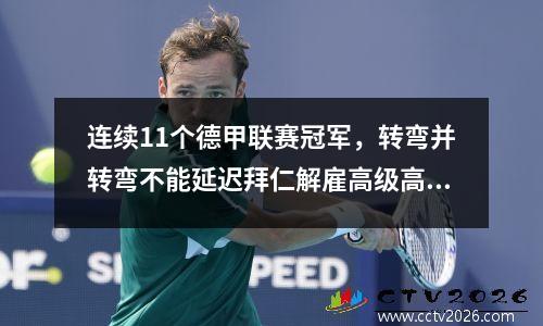 连续11个德甲联赛冠军，转弯并转弯不能延迟拜仁解雇高级高管