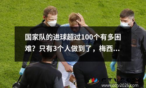 国家队的进球超过100个有多困难？只有3个人做到了，梅西在名单上，罗纳尔多的悬崖般的第一