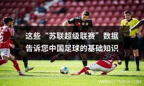 这些“苏联超级联赛”数据告诉您中国足球的基础知识