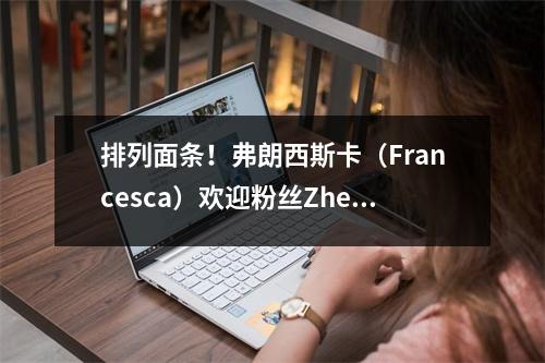 排列面条！弗朗西斯卡（Francesca）欢迎粉丝Zhendong：你好，传奇！让我们并肩作战