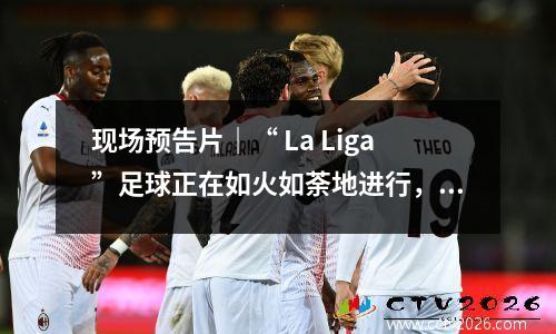 现场预告片｜“ La Liga”足球正在如火如荼地进行，而消防的“ Hongtu”很有趣！