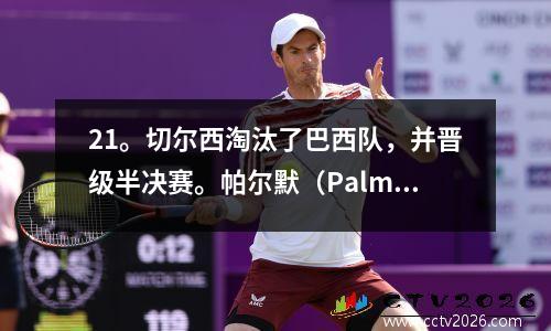21。切尔西淘汰了巴西队，并晋级半决赛。帕尔默（Palmer）得分，阵风创造了一个自己的目标！
