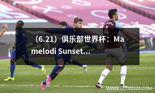 （6.21）俱乐部世界杯：Mamelodi Sunset vs Dortmund深入分析报告