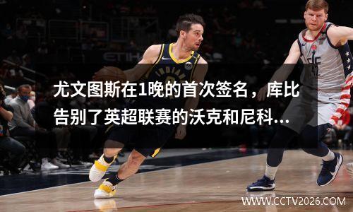 尤文图斯在1晚的首次签名，库比告别了英超联赛的沃克和尼科，以续签与拉什福德的合同，以选择巴塞罗那