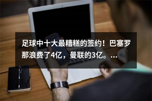 足球中十大最糟糕的签约！巴塞罗那浪费了4亿，曼联的3亿。谁是作弊之王？