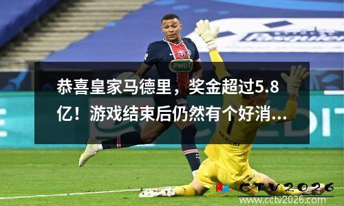 恭喜皇家马德里，奖金超过5.8亿！游戏结束后仍然有个好消息，数据表明您一定要进入决赛