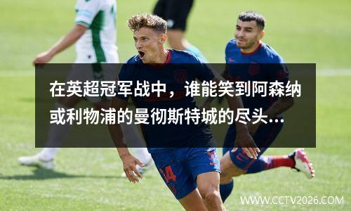 在英超冠军战中，谁能笑到阿森纳或利物浦的曼彻斯特城的尽头？
