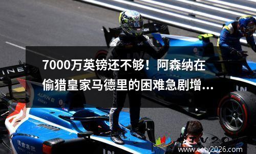 7000万英镑还不够！阿森纳在偷猎皇家马德里的困难急剧增加