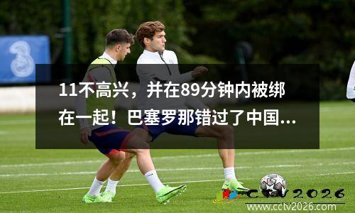 11不高兴，并在89分钟内被绑在一起！巴塞罗那错过了中国球队狂欢节的前4多名团队创造的耻辱