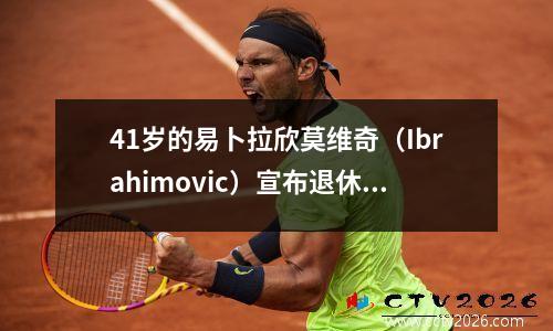 41岁的易卜拉欣莫维奇（Ibrahimovic）宣布退休：是时候告别足球了