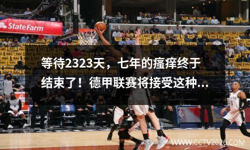 等待2323天，七年的瘙痒终于结束了！德甲联赛将接受这种冲击