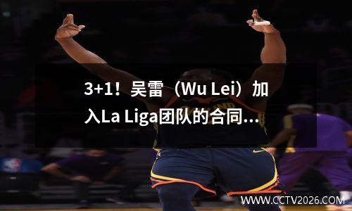 3+1！吴雷（Wu Lei）加入La Liga团队的合同暴露了。他今天去西班牙加入，然后进行手术。