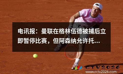 电讯报：曼联在格林伍德被捕后立即暂停比赛，但阿森纳允许托马斯玩三年
