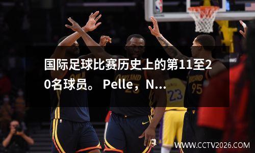 国际足球比赛历史上的第11至20名球员。 Pelle，Neymar和Klose在名单上。