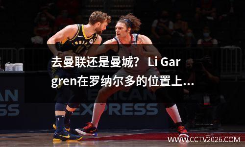 去曼联还是曼城？ Li Gargren在罗纳尔多的位置上扮演梅西的风格