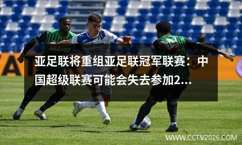 亚足联将重组亚足联冠军联赛：中国超级联赛可能会失去参加2024年的资格