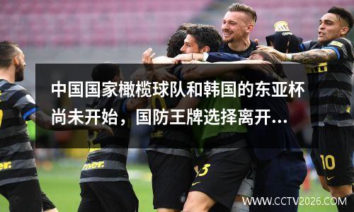 中国国家橄榄球队和韩国的东亚杯尚未开始，国防王牌选择离开球队，这是无助的。