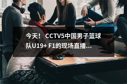 今天！ CCTV5中国男子篮球队U19+ F1的现场直播，5+到中国超级联赛，在线平台，俱乐部世界杯现场直播