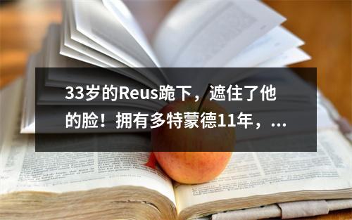 33岁的Reus跪下，遮住了他的脸！拥有多特蒙德11年，但仍没有德甲冠军，7亚军太可悲了