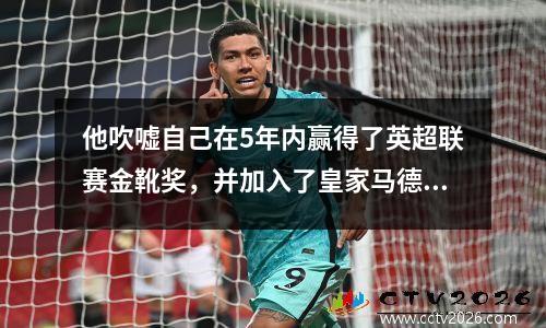 他吹嘘自己在5年内赢得了英超联赛金靴奖，并加入了皇家马德里和巴塞罗那。现在他正在比赛一年，但只能留在英国冠军赛中。